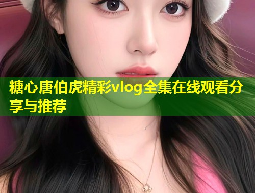 糖心唐伯虎精彩vlog全集在线观看分享与推荐  第1张