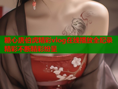 糖心唐伯虎精彩vlog在线播放全纪录精彩不断精彩纷呈  第1张