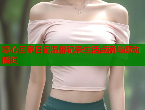 糖心回家日记温馨记录生活点滴与感动瞬间  第1张