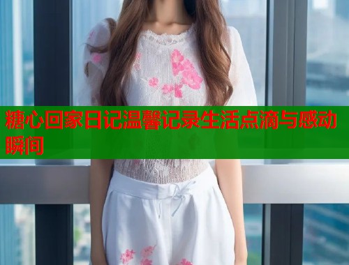 糖心回家日记温馨记录生活点滴与感动瞬间  第2张