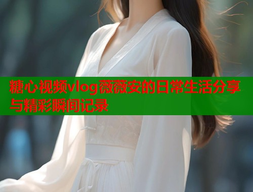 糖心视频vlog薇薇安的日常生活分享与精彩瞬间记录  第1张