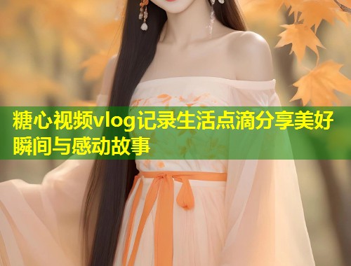 糖心视频vlog记录生活点滴分享美好瞬间与感动故事  第1张