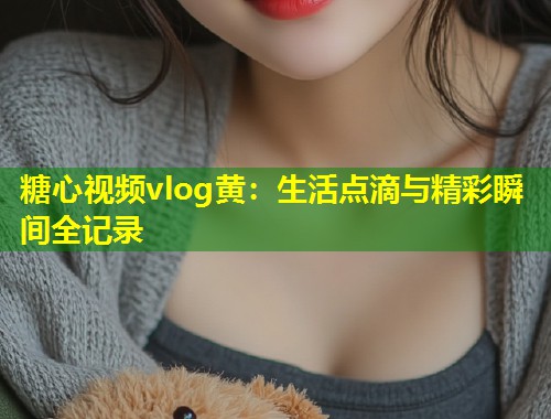 糖心视频vlog黄：生活点滴与精彩瞬间全记录  第1张