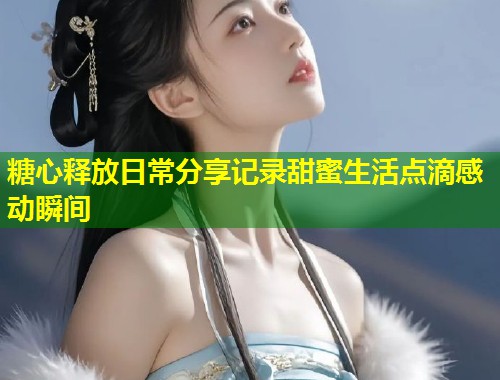 糖心释放日常分享记录甜蜜生活点滴感动瞬间  第1张