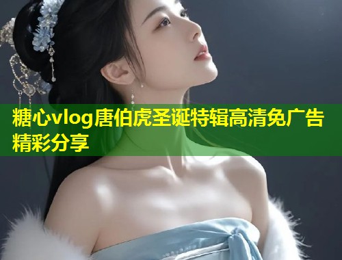 糖心vlog唐伯虎圣诞特辑高清免广告精彩分享  第1张