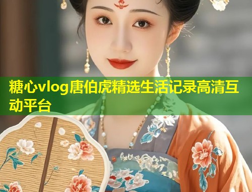 糖心vlog唐伯虎精选生活记录高清互动平台