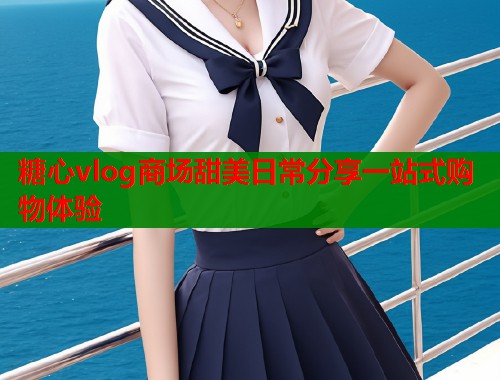 糖心vlog商场甜美日常分享一站式购物体验  第1张