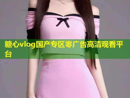 糖心vlog国产专区零广告高清观看平台  第2张
