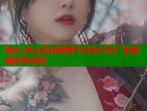 糖心vlog在线观看平台高清无广告智能推荐体验  第2张