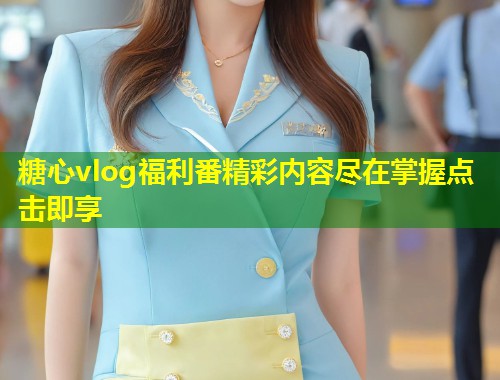 糖心vlog福利番精彩内容尽在掌握点击即享  第1张