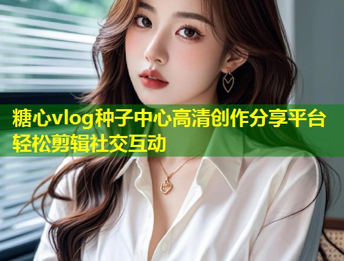 糖心vlog种子中心高清创作分享平台轻松剪辑社交互动  第1张