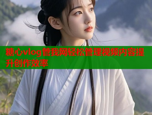 糖心vlog管我网轻松管理视频内容提升创作效率  第1张