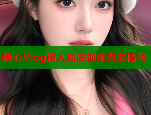 糖心Vlog粉人独家视频首发体验  第1张