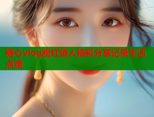 糖心vlog粉红情人精彩分享记录生活点滴  第1张