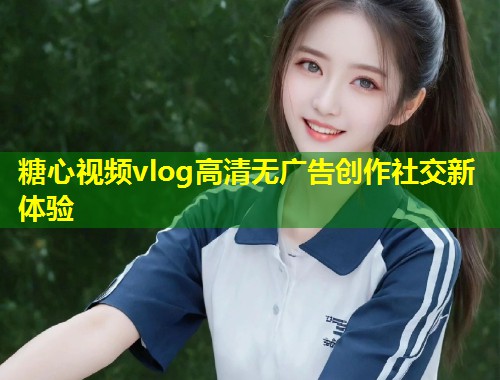 糖心视频vlog高清无广告创作社交新体验  第1张