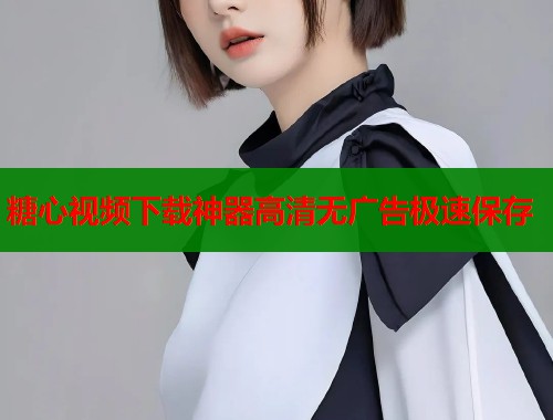 糖心视频下载神器高清无广告极速保存  第1张