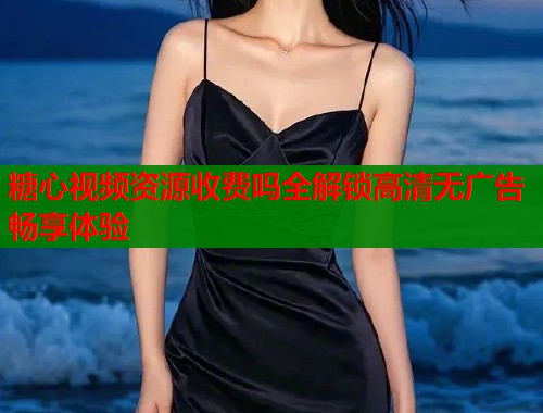 糖心视频资源收费吗全解锁高清无广告畅享体验  第1张