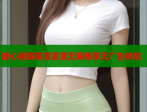 糖心视频高清资源无限畅享无广告体验  第1张