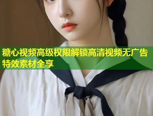 糖心视频高级权限解锁高清视频无广告特效素材全享  第1张