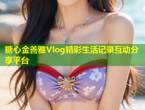 糖心金善雅Vlog精彩生活记录互动分享平台  第1张