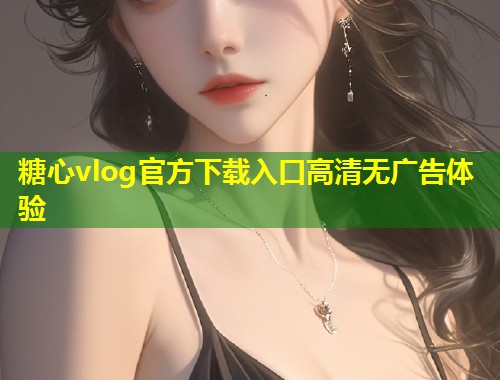 糖心vlog官方下载入口高清无广告体验  第1张