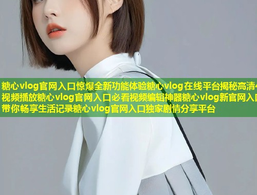 糖心vlog官网入口惊爆全新功能体验糖心vlog在线平台揭秘高清4K视频播放糖心vlog官网入口必看视频编辑神器糖心vlog新官网入口带你畅享生活记录糖心vlog官网入口独家剧情分享平台  第1张