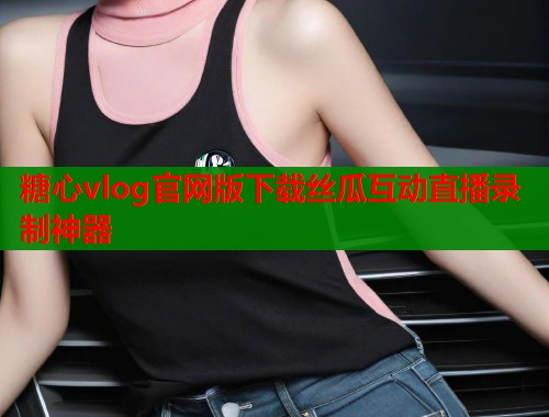 糖心vlog官网版下载丝瓜互动直播录制神器