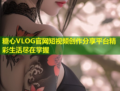 糖心VLOG官网短视频创作分享平台精彩生活尽在掌握  第1张