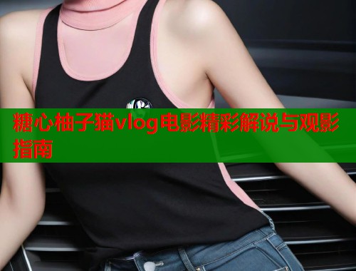 糖心柚子猫vlog电影精彩解说与观影指南
