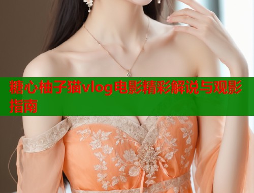 糖心柚子猫vlog电影精彩解说与观影指南  第2张