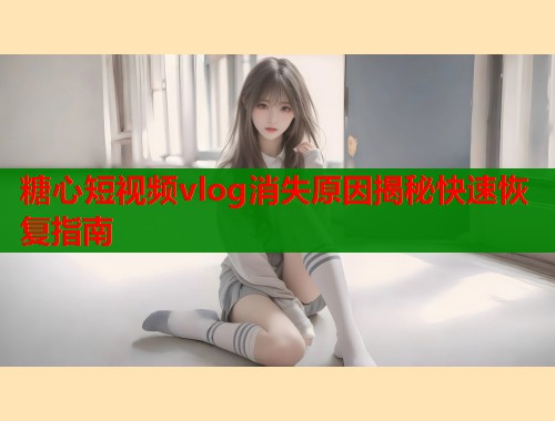 糖心短视频vlog消失原因揭秘快速恢复指南