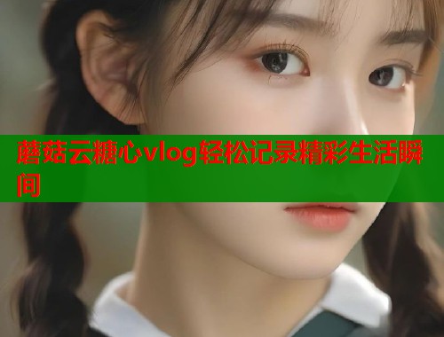 蘑菇云糖心vlog轻松记录精彩生活瞬间