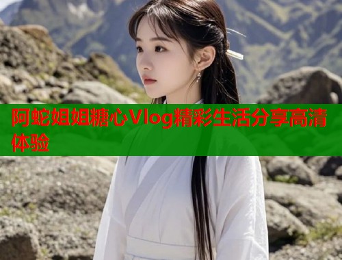 阿蛇姐姐糖心Vlog精彩生活分享高清体验  第2张